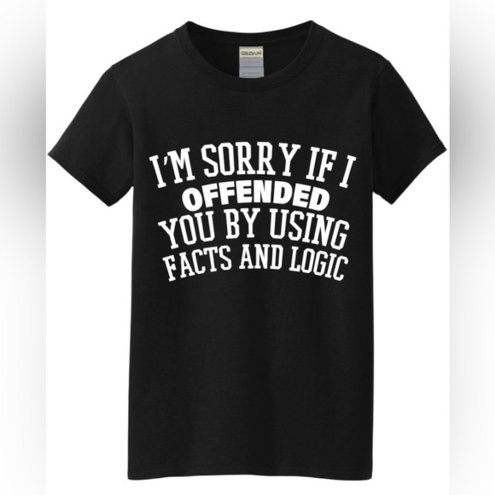 I’m sorry if Ioffended you by using facts and logic t shirt